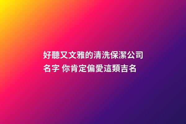 好聽又文雅的清洗保潔公司名字 你肯定偏愛這類吉名-第1張-公司起名-玄機派